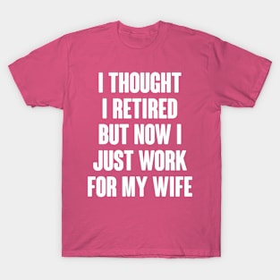 I Thought I Retired But Now I Just Work For My Wife T-Shirt